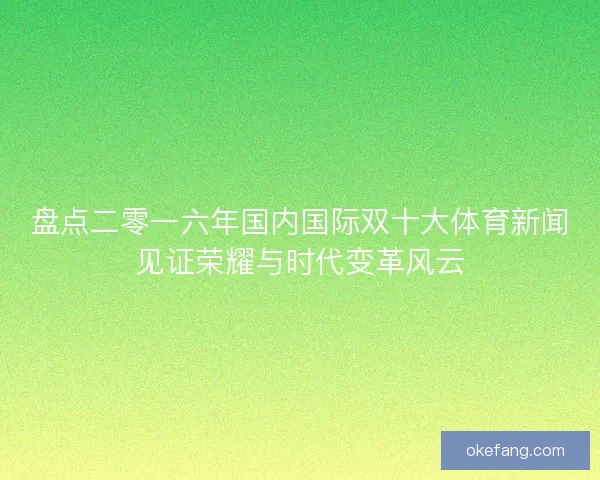 盘点二零一六年国内国际双十大体育新闻见证荣耀与时代变革风云 盘点二零一六年国内国际双十大体育新闻见证荣耀与时代变革风云