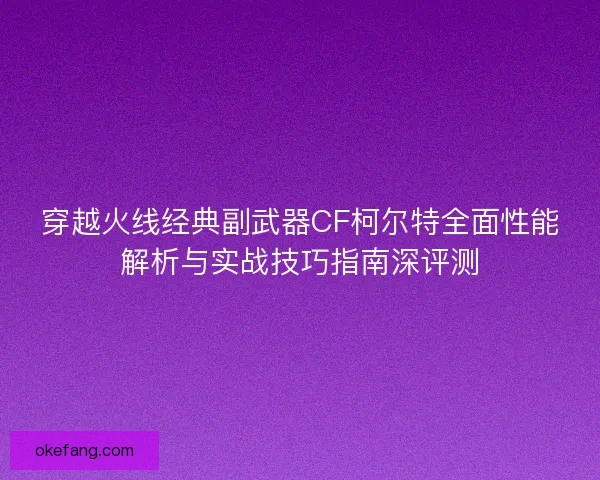穿越火线经典副武器CF柯尔特全面性能解析与实战技巧指南深评测 穿越火线经典副武器CF柯尔特全面性能解析与实战技巧指南深评测