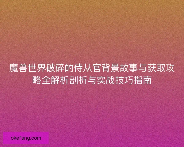 魔兽世界破碎的侍从官背景故事与获取攻略全解析剖析与实战技巧指南 魔兽世界破碎的侍从官背景故事与获取攻略全解析剖析与实战技巧指南