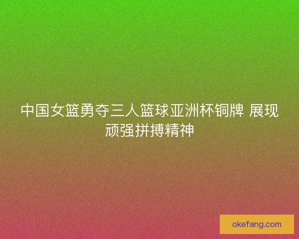 中国女篮勇夺三人篮球亚洲杯铜牌 展现顽强拼搏精神 中国女篮勇夺三人篮球亚洲杯铜牌 展现顽强拼搏精神