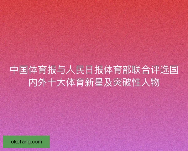 中国体育报与人民日报体育部联合评选国内外十大体育新星及突破性人物 中国体育报与人民日报体育部联合评选国内外十大体育新星及突破性人物