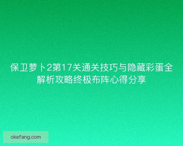保卫萝卜2第17关通关技巧与隐藏彩蛋全解析攻略终极布阵心得分享