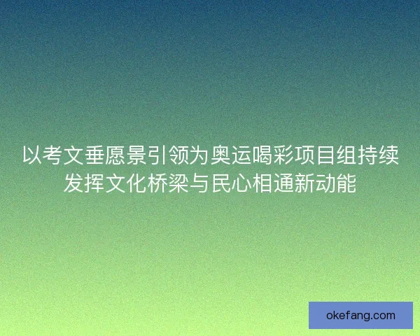 以考文垂愿景引领为奥运喝彩项目组持续发挥文化桥梁与民心相通新动能
