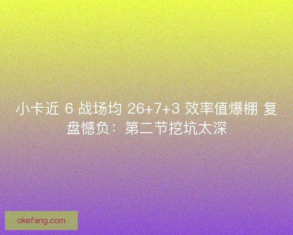 小卡近 6 战场均 26+7+3 效率值爆棚 复盘憾负：第二节挖坑太深