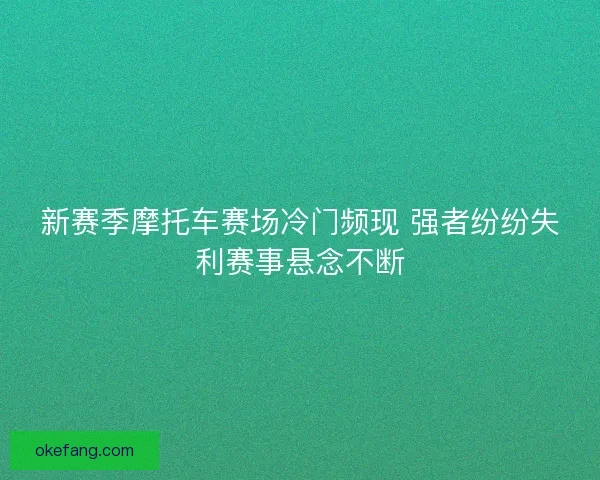 新赛季摩托车赛场冷门频现 强者纷纷失利赛事悬念不断