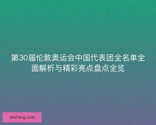 第30届伦敦奥运会中国代表团全名单全面解析与精彩亮点盘点全览 第30届伦敦奥运会中国代表团全名单全面解析与精彩亮点盘点全览