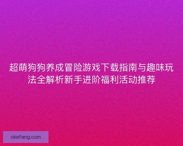 超萌狗狗养成冒险游戏下载指南与趣味玩法全解析新手进阶福利活动推荐