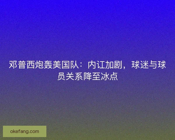 邓普西炮轰美国队：内讧加剧，球迷与球员关系降至冰点