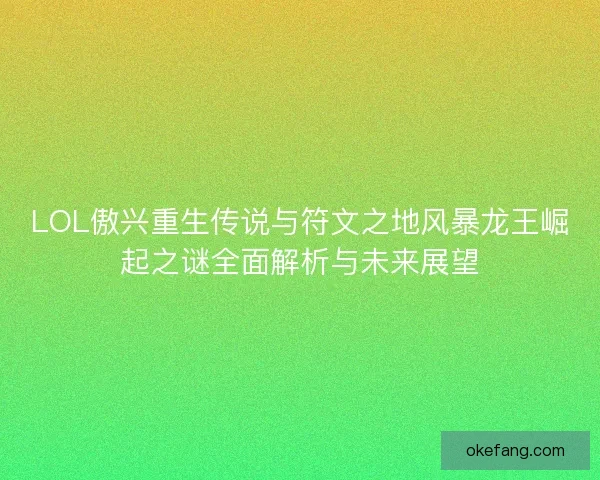 LOL傲兴重生传说与符文之地风暴龙王崛起之谜全面解析与未来展望