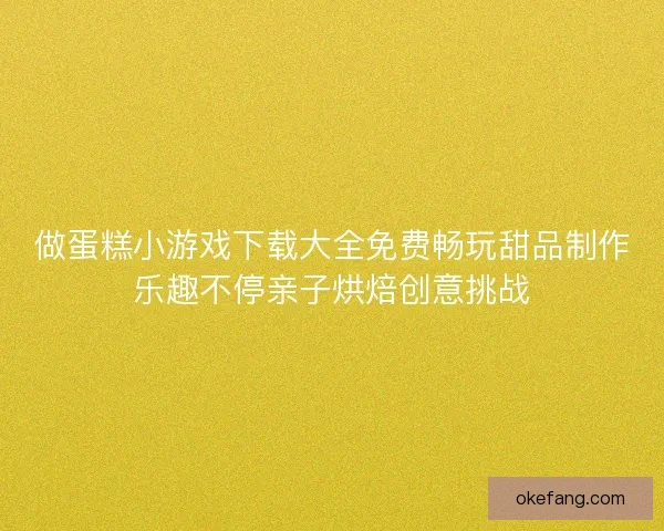 做蛋糕小游戏下载大全免费畅玩甜品制作乐趣不停亲子烘焙创意挑战
