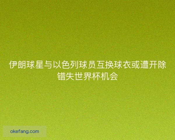 伊朗球星与以色列球员互换球衣或遭开除错失世界杯机会