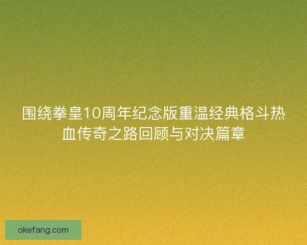 围绕拳皇10周年纪念版重温经典格斗热血传奇之路回顾与对决篇章
