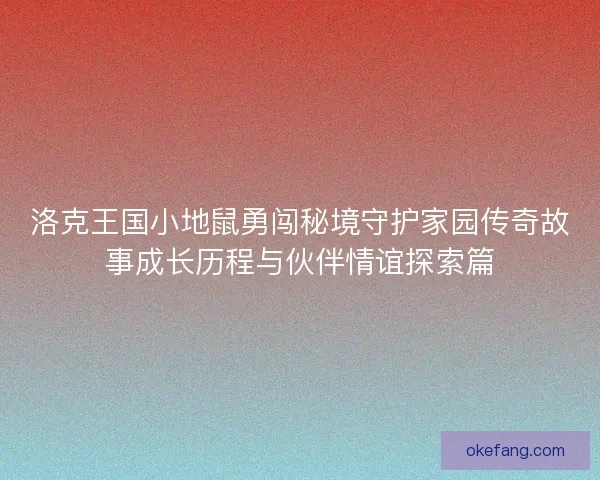 洛克王国小地鼠勇闯秘境守护家园传奇故事成长历程与伙伴情谊探索篇