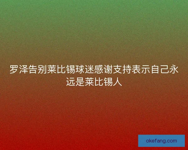 罗泽告别莱比锡球迷感谢支持表示自己永远是莱比锡人 罗泽告别莱比锡球迷感谢支持表示自己永远是莱比锡人