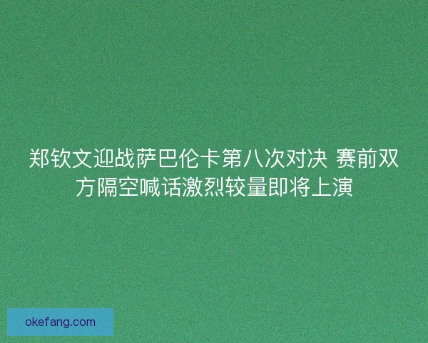 郑钦文迎战萨巴伦卡第八次对决 赛前双方隔空喊话激烈较量即将上演