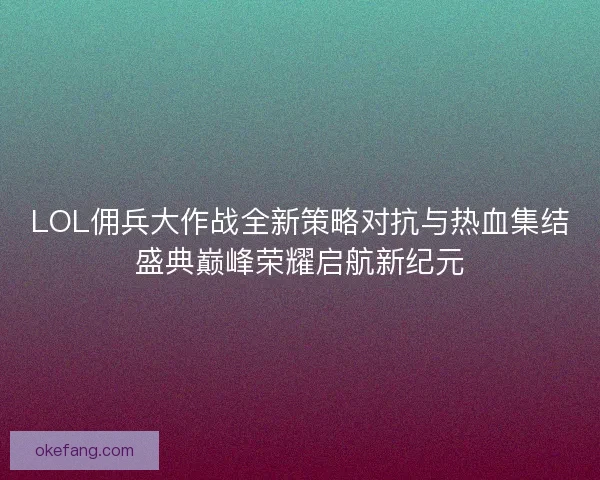 LOL佣兵大作战全新策略对抗与热血集结盛典巅峰荣耀启航新纪元 LOL佣兵大作战全新策略对抗与热血集结盛典巅峰荣耀启航新纪元