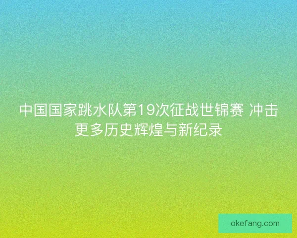 中国国家跳水队第19次征战世锦赛 冲击更多历史辉煌与新纪录 中国国家跳水队第19次征战世锦赛 冲击更多历史辉煌与新纪录