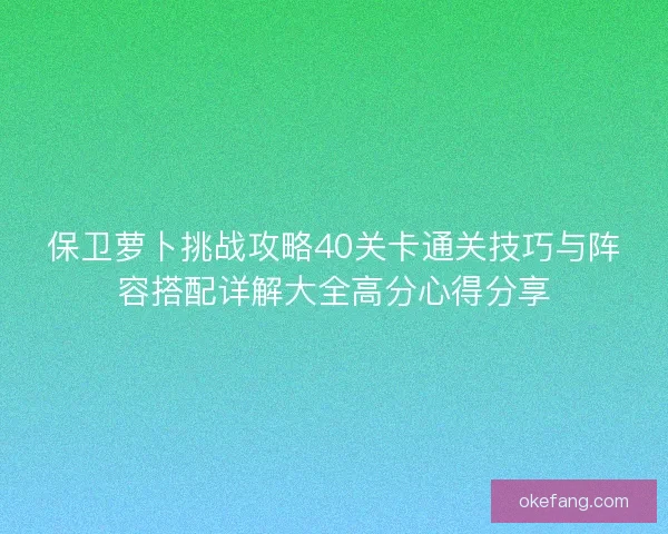 保卫萝卜挑战攻略40关卡通关技巧与阵容搭配详解大全高分心得分享 保卫萝卜挑战攻略40关卡通关技巧与阵容搭配详解大全高分心得分享