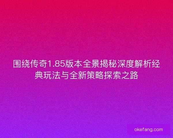 围绕传奇1.85版本全景揭秘深度解析经典玩法与全新策略探索之路