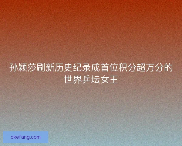 孙颖莎刷新历史纪录成首位积分超万分的世界乒坛女王