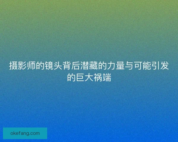 摄影师的镜头背后潜藏的力量与可能引发的巨大祸端