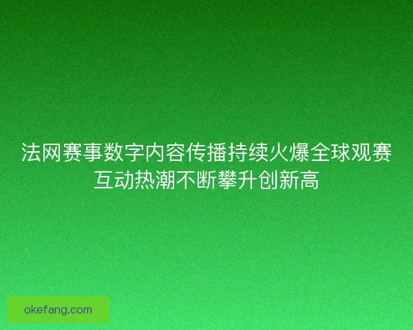 法网赛事数字内容传播持续火爆全球观赛互动热潮不断攀升创新高 法网赛事数字内容传播持续火爆全球观赛互动热潮不断攀升创新高