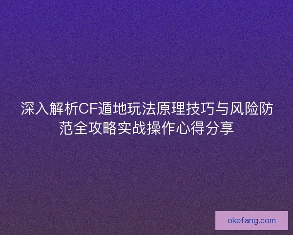 深入解析CF遁地玩法原理技巧与风险防范全攻略实战操作心得分享