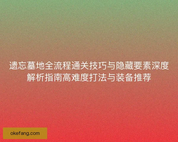 遗忘墓地全流程通关技巧与隐藏要素深度解析指南高难度打法与装备推荐