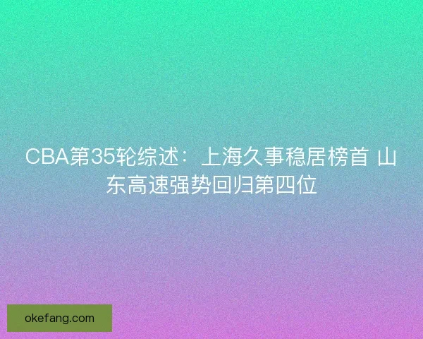 CBA第35轮综述：上海久事稳居榜首 山东高速强势回归第四位