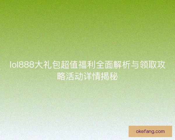 lol888大礼包超值福利全面解析与领取攻略活动详情揭秘