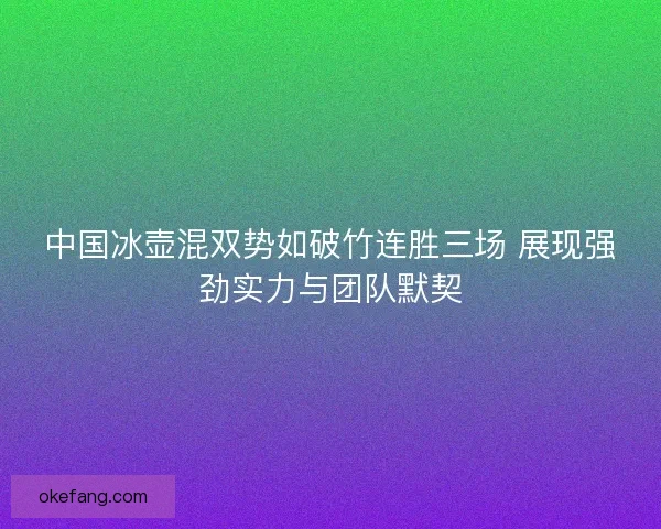 中国冰壶混双势如破竹连胜三场 展现强劲实力与团队默契