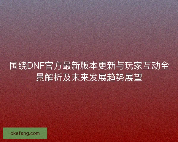 围绕DNF官方最新版本更新与玩家互动全景解析及未来发展趋势展望