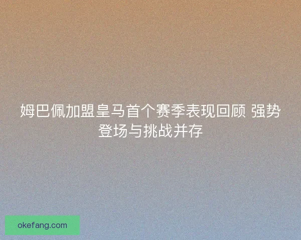 姆巴佩加盟皇马首个赛季表现回顾 强势登场与挑战并存