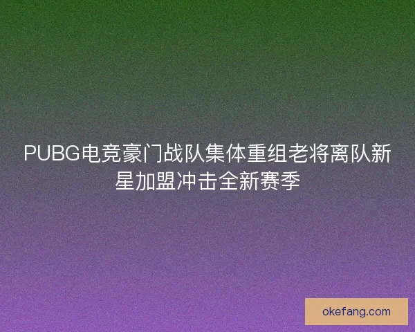 PUBG电竞豪门战队集体重组老将离队新星加盟冲击全新赛季