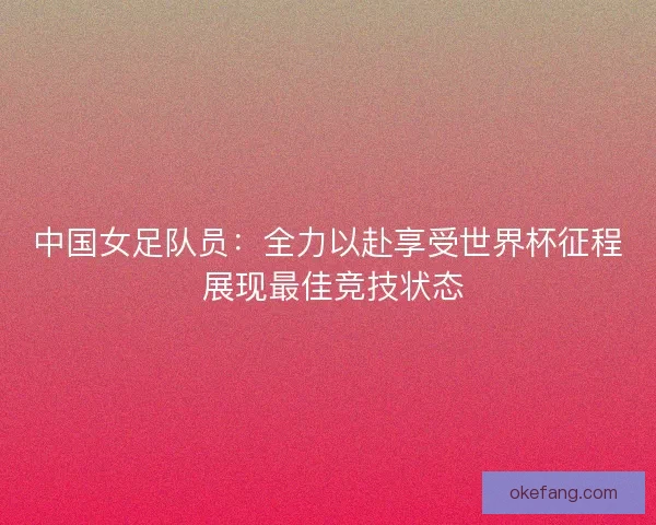 中国女足队员：全力以赴享受世界杯征程 展现最佳竞技状态