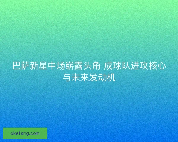 巴萨新星中场崭露头角 成球队进攻核心与未来发动机 巴萨新星中场崭露头角 成球队进攻核心与未来发动机