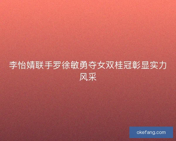 李怡婧联手罗徐敏勇夺女双桂冠彰显实力风采