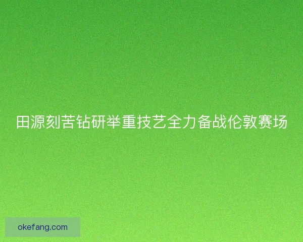 田源刻苦钻研举重技艺全力备战伦敦赛场 田源刻苦钻研举重技艺全力备战伦敦赛场