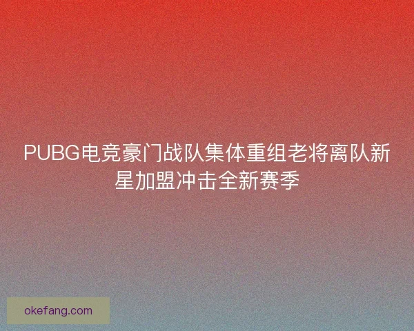 PUBG电竞豪门战队集体重组老将离队新星加盟冲击全新赛季 PUBG电竞豪门战队集体重组老将离队新星加盟冲击全新赛季